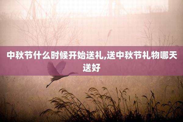 中秋节什么时候开始送礼,送中秋节礼物哪天送好