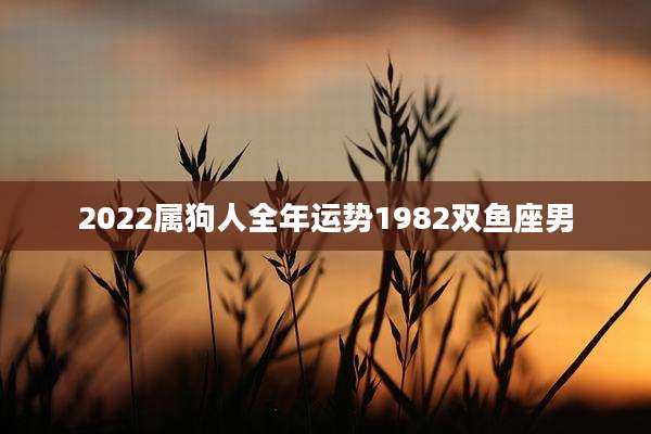 2022属狗人全年运势1982双鱼座男