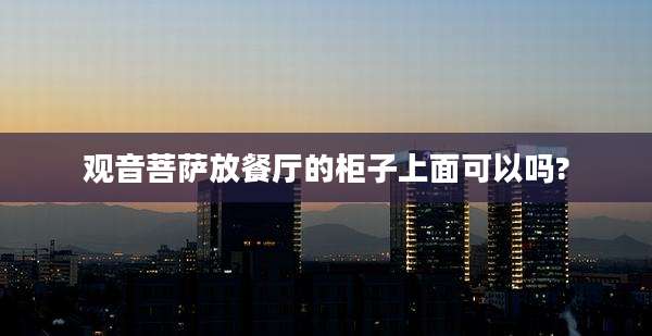 观音菩萨放餐厅的柜子上面可以吗?