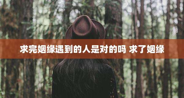 求完姻缘遇到的人是对的吗 求了姻缘