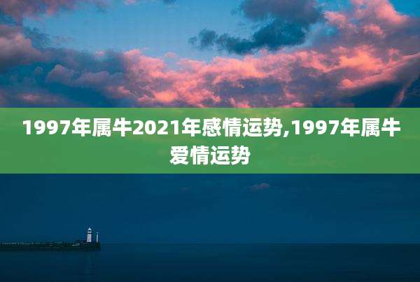 1997年属牛2021年感情运势,1997年属牛爱情运势
