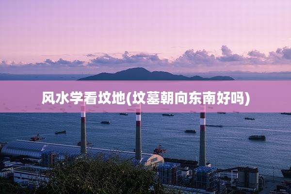 风水学看坟地(坟墓朝向东南好吗)
