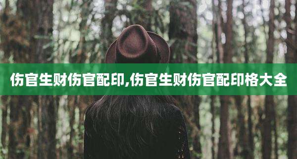 伤官生财伤官配印,伤官生财伤官配印格大全