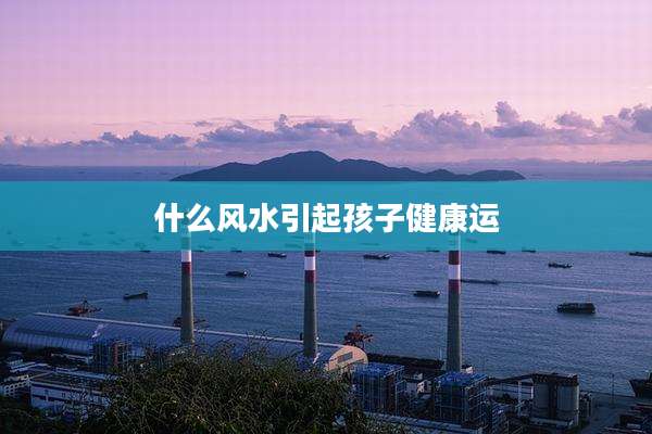 什么风水引起孩子健康运