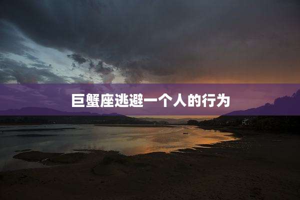 巨蟹座逃避一个人的行为