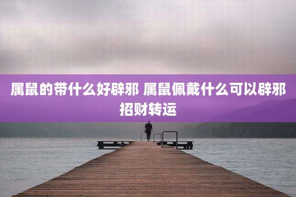 属鼠的带什么好辟邪 属鼠佩戴什么可以辟邪招财转运