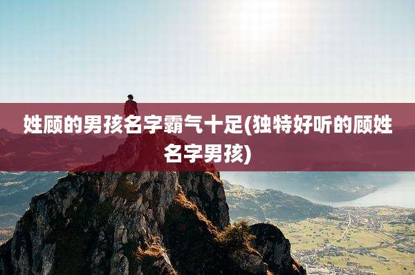 姓顾的男孩名字霸气十足(独特好听的顾姓名字男孩)
