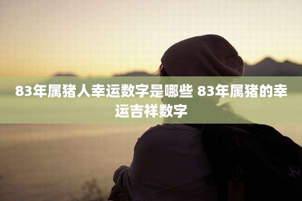 83年属猪人幸运数字是哪些 83年属猪的幸运吉祥数字