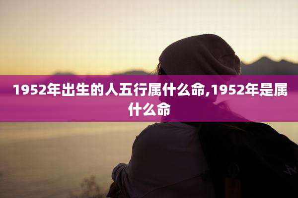 1952年出生的人五行属什么命,1952年是属什么命