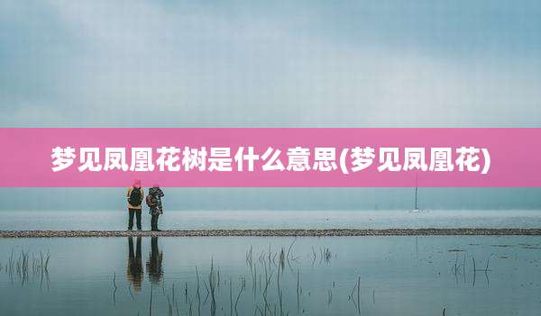 梦见凤凰花树是什么意思(梦见凤凰花)