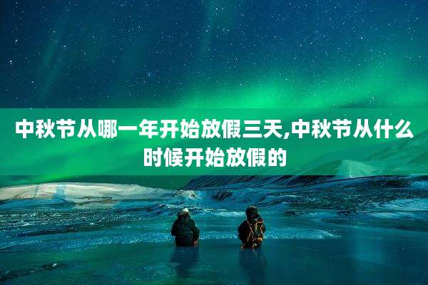 中秋节从哪一年开始放假三天,中秋节从什么时候开始放假的