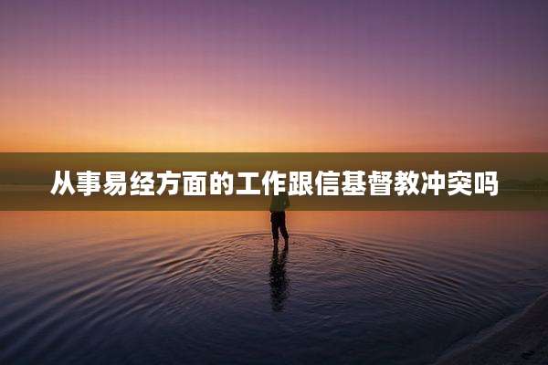 从事易经方面的工作跟信基督教冲突吗