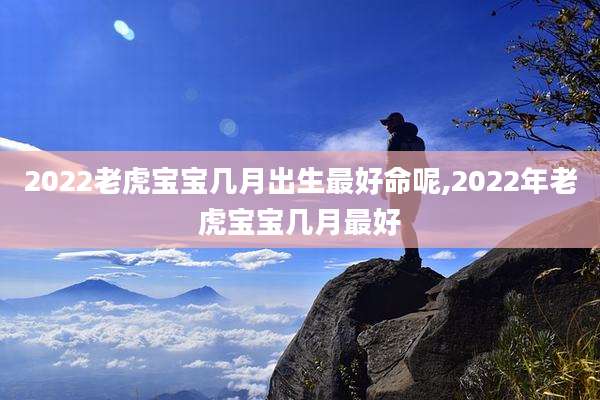 2022老虎宝宝几月出生最好命呢,2022年老虎宝宝几月最好