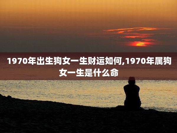 1970年出生狗女一生财运如何,1970年属狗女一生是什么命