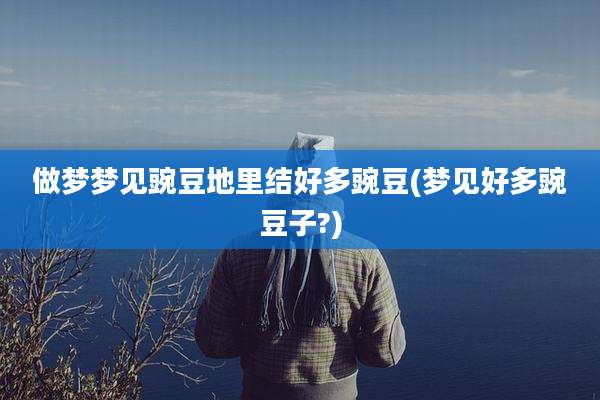做梦梦见豌豆地里结好多豌豆(梦见好多豌豆子?)