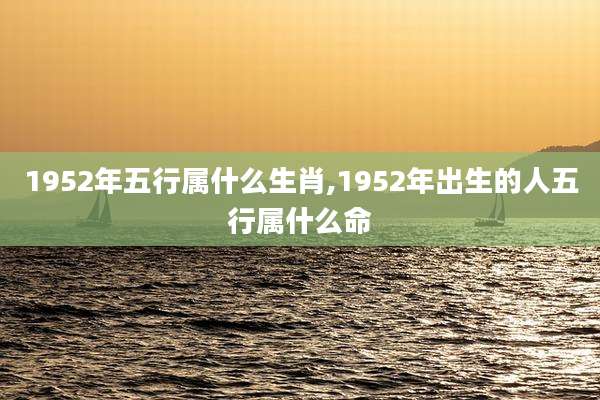 1952年五行属什么生肖,1952年出生的人五行属什么命