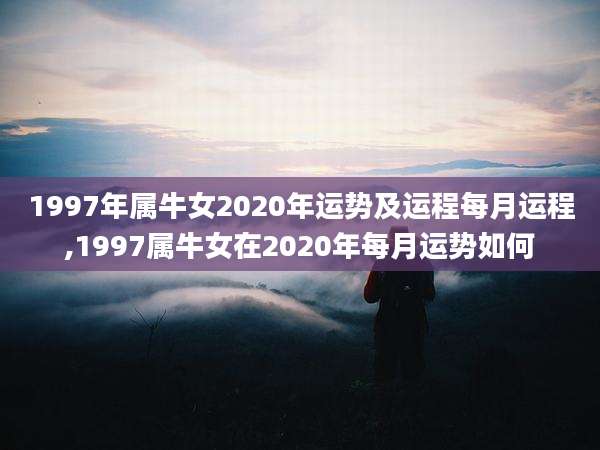 1997年属牛女2020年运势及运程每月运程,1997属牛女在2020年每月运势如何