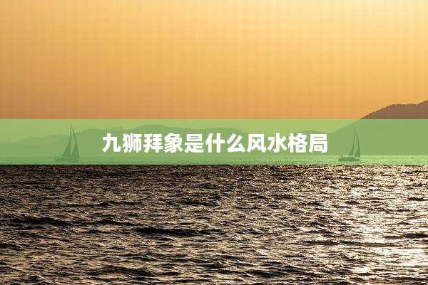 九狮拜象是什么风水格局