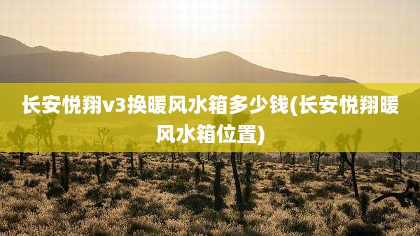 长安悦翔v3换暖风水箱多少钱(长安悦翔暖风水箱位置)