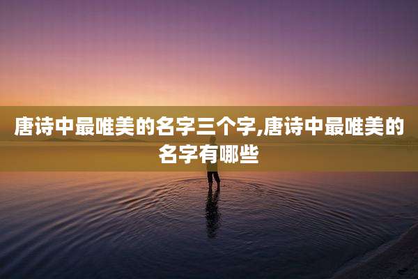 唐诗中最唯美的名字三个字,唐诗中最唯美的名字有哪些