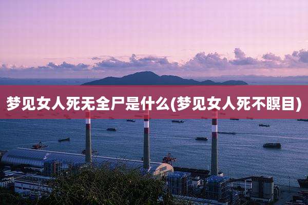 梦见女人死无全尸是什么(梦见女人死不瞑目)