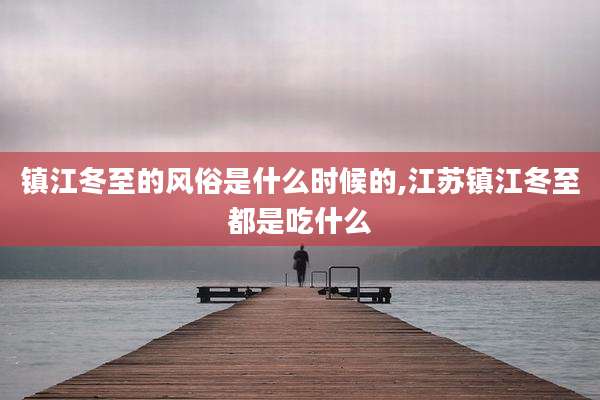 镇江冬至的风俗是什么时候的,江苏镇江冬至都是吃什么