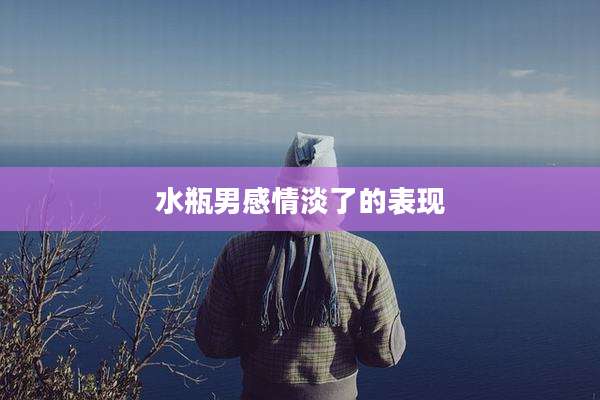 水瓶男感情淡了的表现