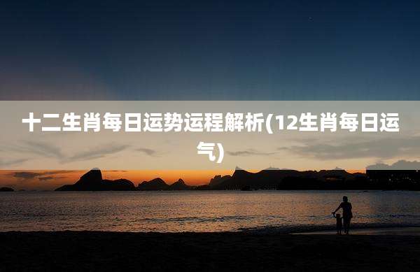 十二生肖每日运势运程解析(12生肖每日运气)