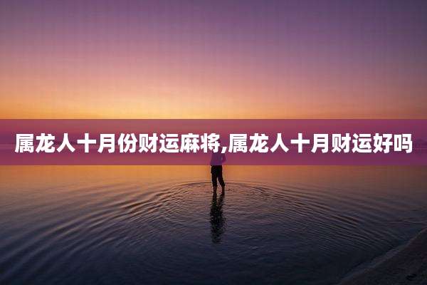 属龙人十月份财运麻将,属龙人十月财运好吗
