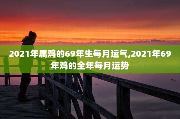 2021年属鸡的69年生每月运气,2021年69年鸡的全年每月运势