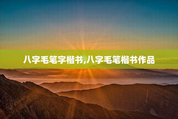 八字毛笔字楷书,八字毛笔楷书作品