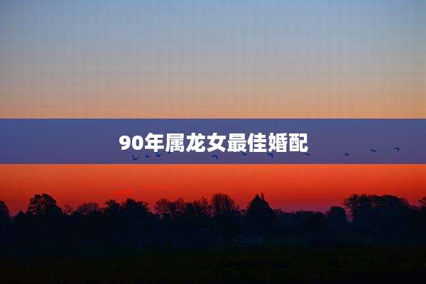 90年属龙女最佳婚配