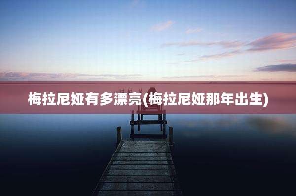 梅拉尼娅有多漂亮(梅拉尼娅那年出生)
