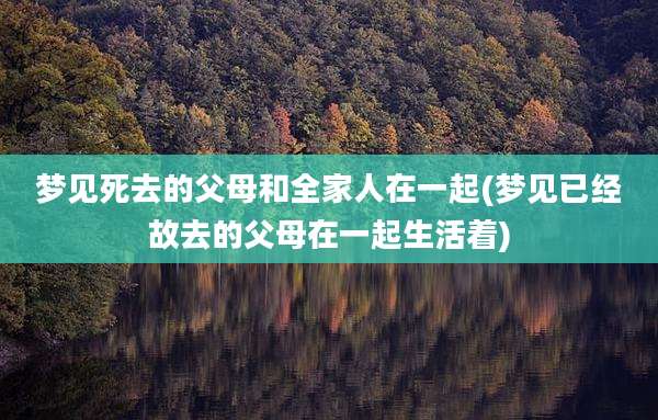 梦见死去的父母和全家人在一起(梦见已经故去的父母在一起生活着)