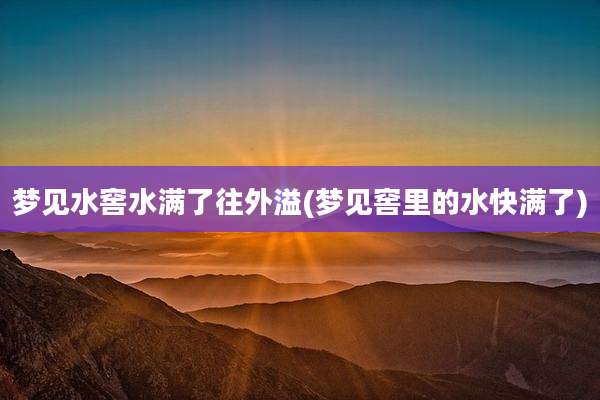 梦见水窖水满了往外溢(梦见窖里的水快满了)
