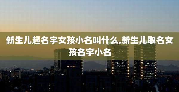 新生儿起名字女孩小名叫什么,新生儿取名女孩名字小名