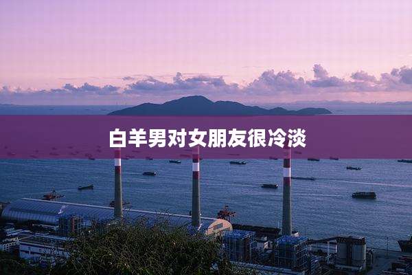 白羊男对女朋友很冷淡