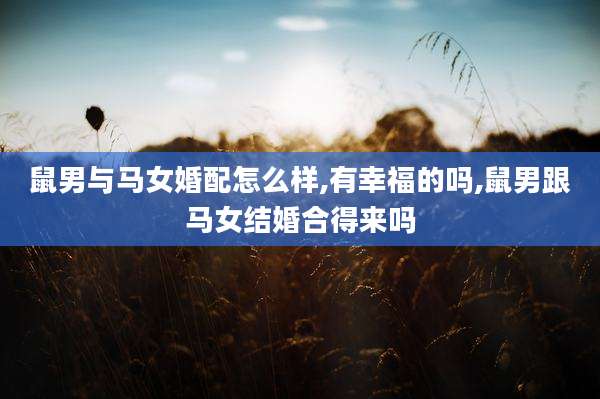 鼠男与马女婚配怎么样,有幸福的吗,鼠男跟马女结婚合得来吗