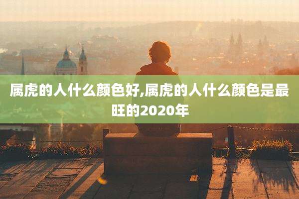 属虎的人什么颜色好,属虎的人什么颜色是最旺的2020年