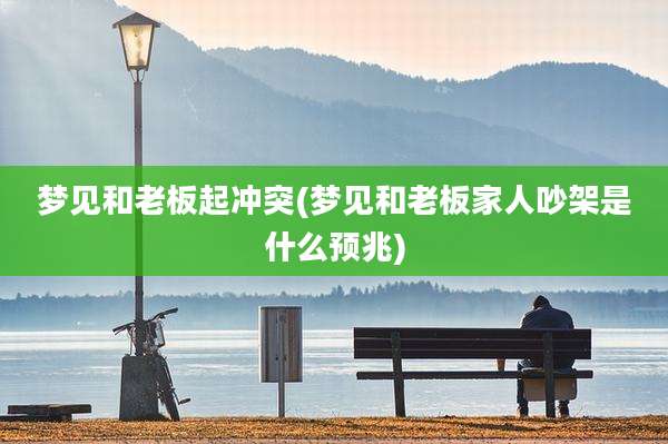 梦见和老板起冲突(梦见和老板家人吵架是什么预兆)