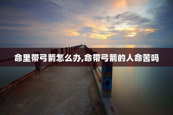 命里带弓箭怎么办,命带弓箭的人命苦吗