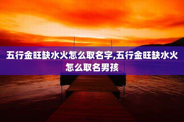 五行金旺缺水火怎么取名字,五行金旺缺水火怎么取名男孩