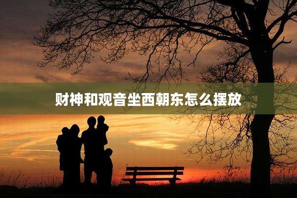 财神和观音坐西朝东怎么摆放