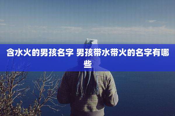 含水火的男孩名字 男孩带水带火的名字有哪些