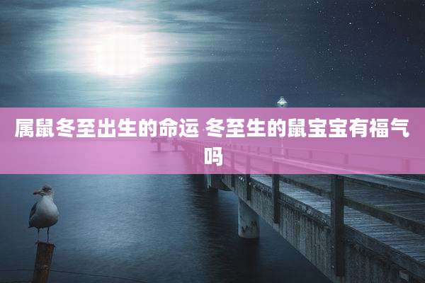 属鼠冬至出生的命运 冬至生的鼠宝宝有福气吗