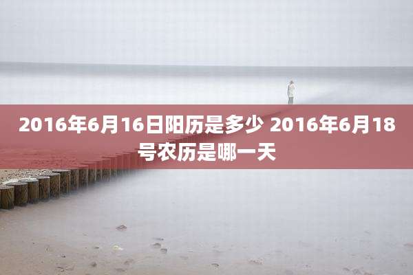 2016年6月16日阳历是多少 2016年6月18号农历是哪一天