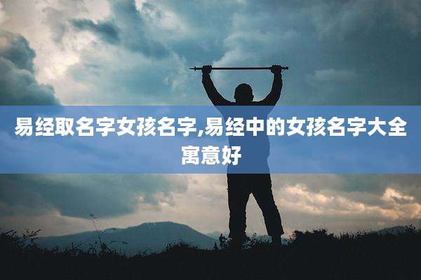 易经取名字女孩名字,易经中的女孩名字大全寓意好