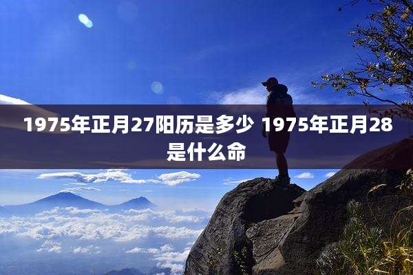 1975年正月27阳历是多少 1975年正月28是什么命