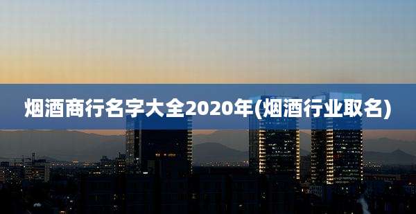 烟酒商行名字大全2020年(烟酒行业取名)