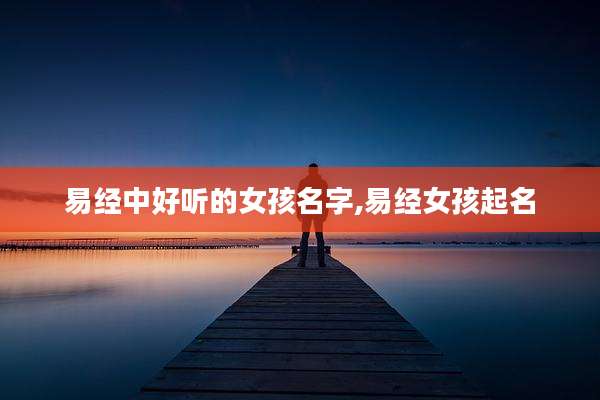 易经中好听的女孩名字,易经女孩起名
